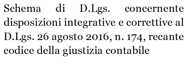 Schema di D.Lgs. concernente disposizioni integrative e correttive al D.Lgs. 26 agosto 2016, n. 174, recante codice della giustizia contabile