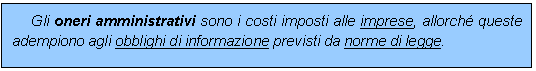 Casella di testo: Gli oneri amministrativi sono i costi imposti alle imprese, allorch queste adempiono agli obblighi di informazione previsti da norme di legge.


