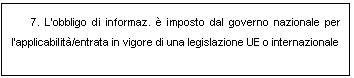 Casella di testo: 7. Lobbligo di informaz.  imposto dal governo nazionale per lapplicabilit/entrata in vigore di una legislazione UE o internazionale
	
