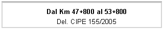 Casella di testo: Dal Km 47+800 al 53+800
Del. CIPE 155/2005
