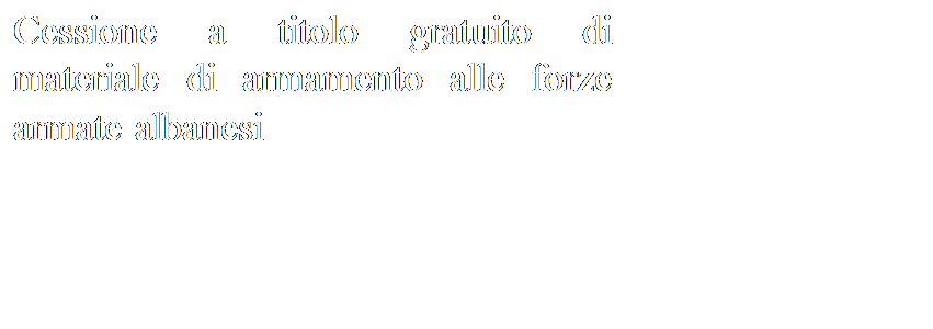Casella di testo: Cessione a titolo gratuito di materiale di armamento alle forze armate albanesi