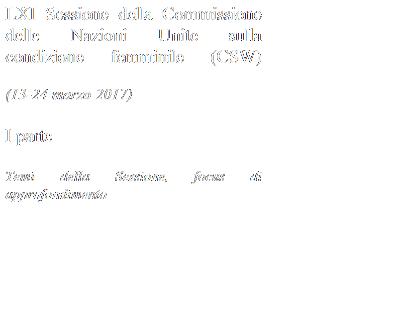 Casella di testo: LXI Sessione della Commissione delle Nazioni Unite sulla condizione femminile (CSW)

(13-24 marzo 2017)

I parte

Temi della Sessione, focus di approfondimento 
