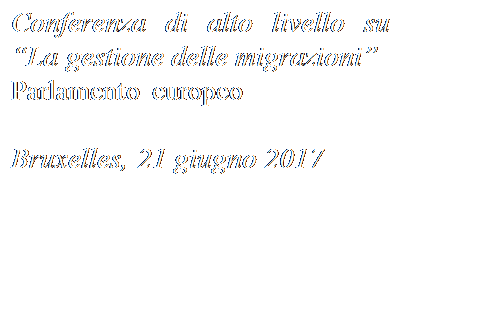 Casella di testo: Conferenza di alto livello su La gestione delle migrazioni 
Parlamento europeo 

Bruxelles, 21 giugno 2017

