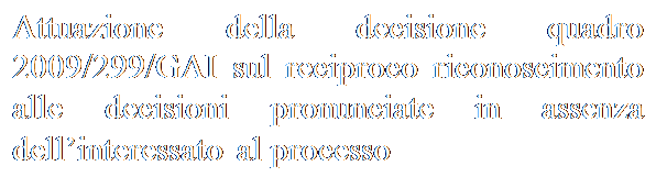 Casella di testo: Attuazione della decisione quadro 2009/299/GAI sul reciproco riconoscimento alle decisioni pronunciate in assenza dellinteressato al processo