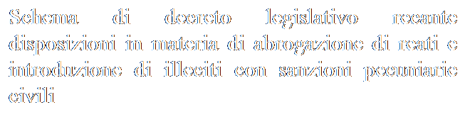 Casella di testo: Schema di decreto legislativo recante disposizioni in materia di abrogazione di reati e introduzione di illeciti con sanzioni pecuniarie civili