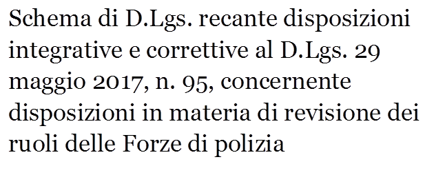 Schema di D.Lgs. recante disposizioni integrative e correttive al D.Lgs. 29 maggio 2017, n. 95, concernente disposizioni in materia di revisione dei ruoli delle Forze di polizia