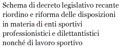 Schema di decreto legislativo recante riordino e riforma delle disposizioni in materia di enti sportivi professionistici e dilettantistici nonch di lavoro sportivo
