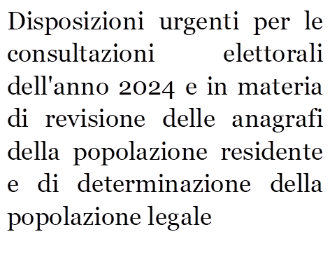 Disposizioni urgenti per le consultazioni elettorali dell'anno 2024 e in materia di revisione delle anagrafi della popolazione residente e di determinazione della popolazione legale