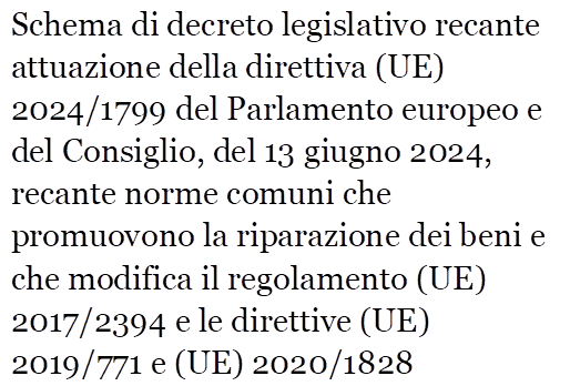 Schema di decreto legislativo recante attuazione della direttiva (UE) 2024/1799 del Parlamento europeo e del Consiglio, del 13 giugno 2024, recante norme comuni che promuovono la riparazione dei beni e che modifica il regolamento (UE) 2017/2394 e le direttive (UE) 2019/771 e (UE) 2020/1828